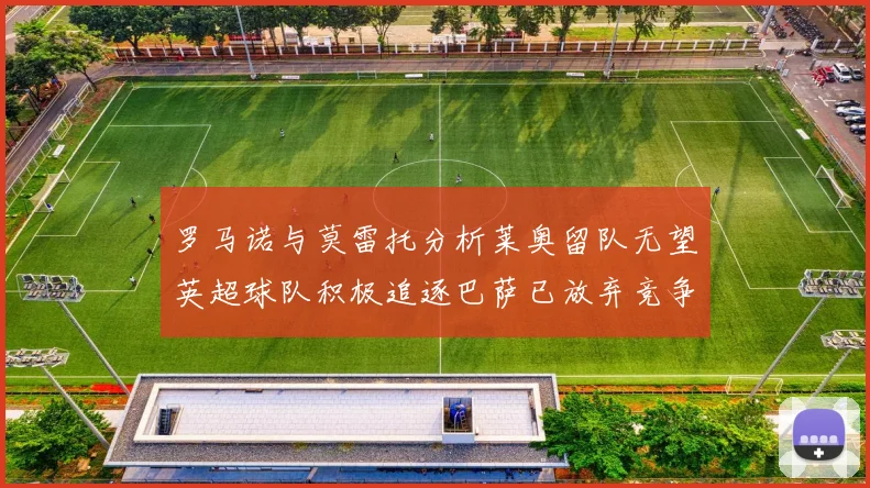 罗马诺与莫雷托分析莱奥留队无望英超球队积极追逐巴萨已放弃竞争