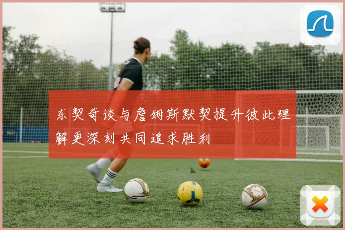 东契奇谈与詹姆斯默契提升彼此理解更深刻共同追求胜利