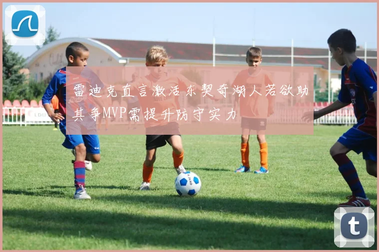 雷迪克直言激活东契奇湖人若欲助其争MVP需提升防守实力