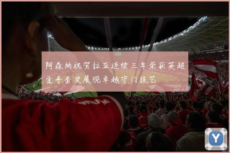 阿森纳祝贺拉亚连续三年荣获英超金手套奖展现卓越守门技艺