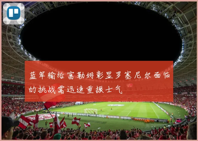 蓝军输给富勒姆彰显罗塞尼尔面临的挑战需迅速重振士气
