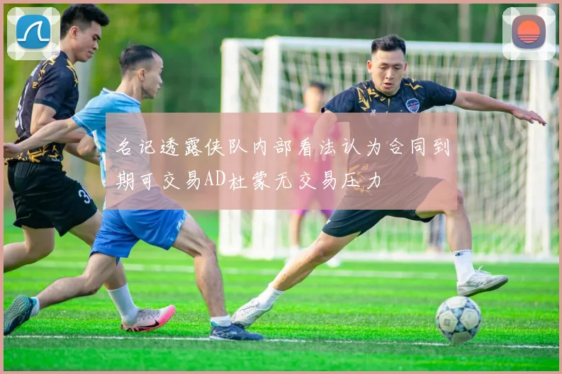 名记透露侠队内部看法认为合同到期可交易AD杜蒙无交易压力