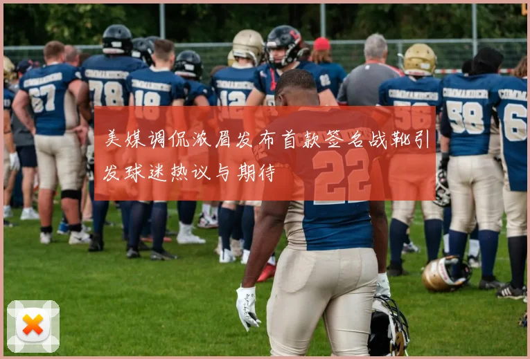 美媒调侃浓眉发布首款签名战靴引发球迷热议与期待