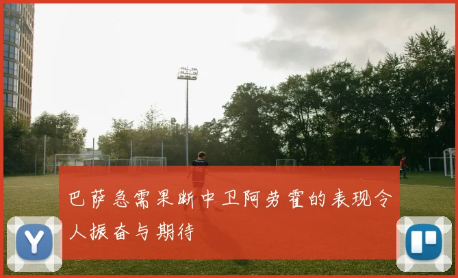 巴萨急需果断中卫阿劳霍的表现令人振奋与期待