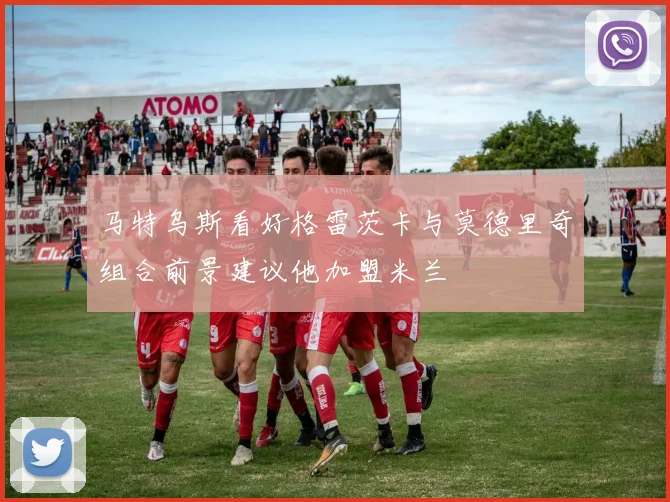 马特乌斯看好格雷茨卡与莫德里奇组合前景建议他加盟米兰