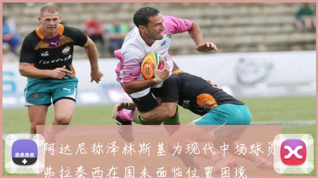 阿达尼称泽林斯基为现代中场球员弗拉泰西在国米面临位置困境