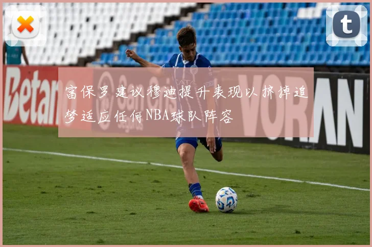 富保罗建议穆迪提升表现以挤掉追梦适应任何NBA球队阵容