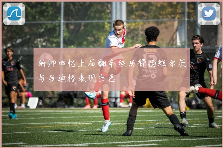 纳帅回忆上届翻车经历赞扬维尔茨与吕迪格表现出色