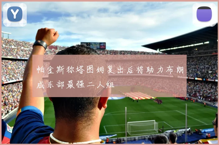 帕金斯称塔图姆复出后将助力布朗成东部最强二人组