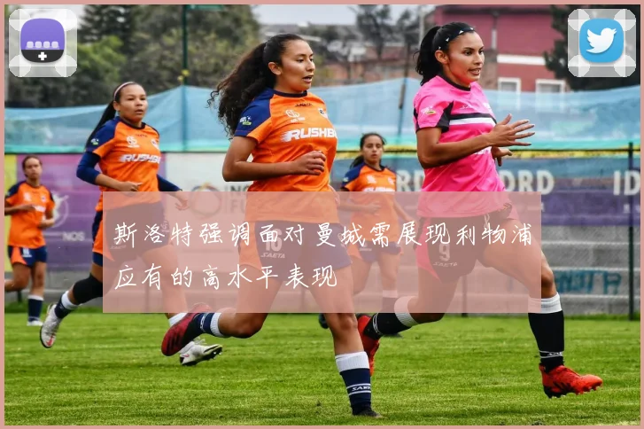 斯洛特强调面对曼城需展现利物浦应有的高水平表现