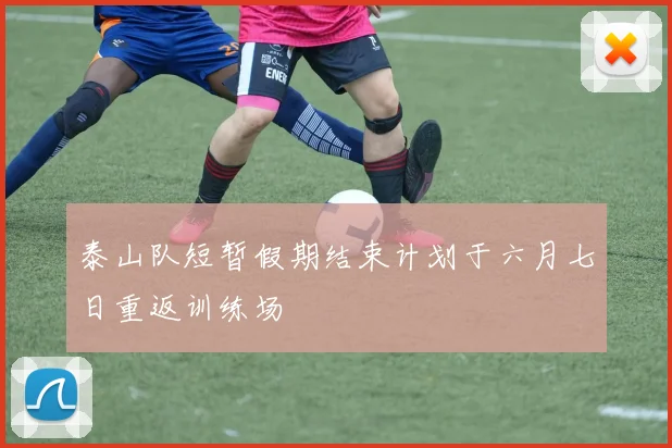 泰山队短暂假期结束计划于六月七日重返训练场