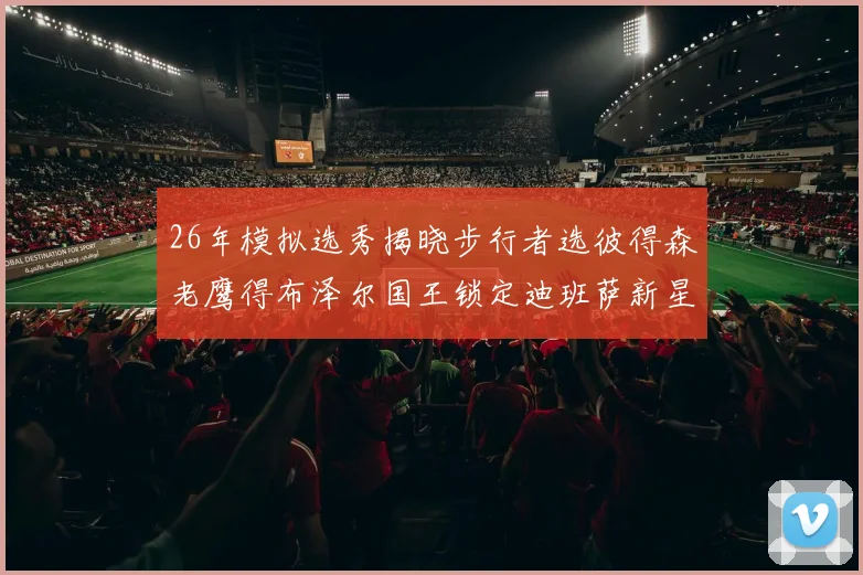 26年模拟选秀揭晓步行者选彼得森老鹰得布泽尔国王锁定迪班萨新星