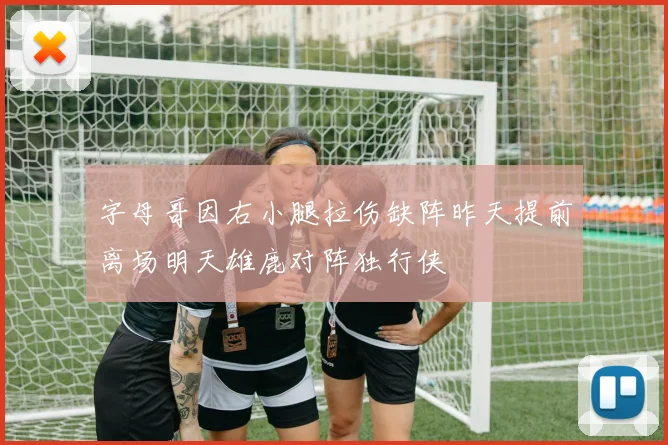 字母哥因右小腿拉伤缺阵昨天提前离场明天雄鹿对阵独行侠
