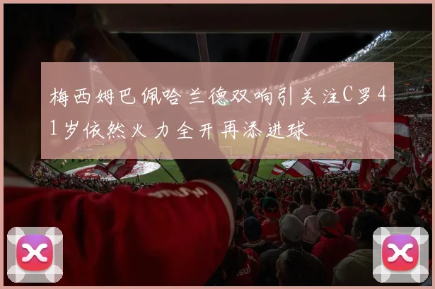梅西姆巴佩哈兰德双响引关注C罗41岁依然火力全开再添进球
