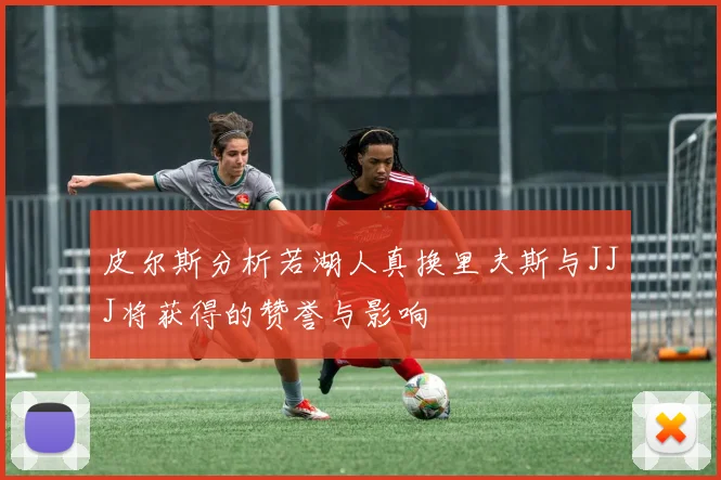 皮尔斯分析若湖人真换里夫斯与JJJ将获得的赞誉与影响