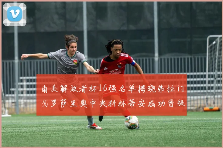 南美解放者杯16强名单揭晓弗拉门戈罗萨里奥中央科林蒂安成功晋级