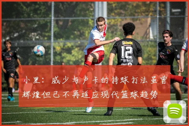 小里：威少与卢卡的持球打法虽曾辉煌但已不再适应现代篮球趋势