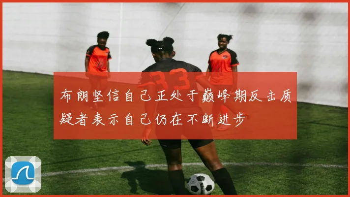 布朗坚信自己正处于巅峰期反击质疑者表示自己仍在不断进步