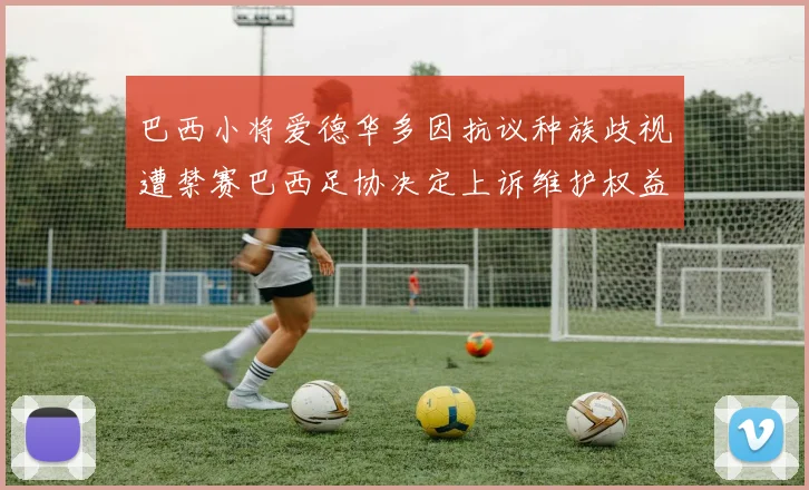巴西小将爱德华多因抗议种族歧视遭禁赛巴西足协决定上诉维护权益