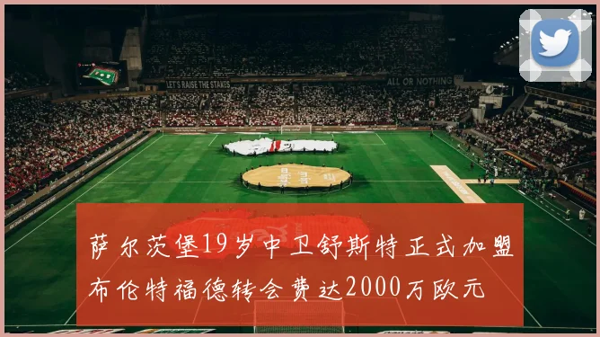 萨尔茨堡19岁中卫舒斯特正式加盟布伦特福德转会费达2000万欧元