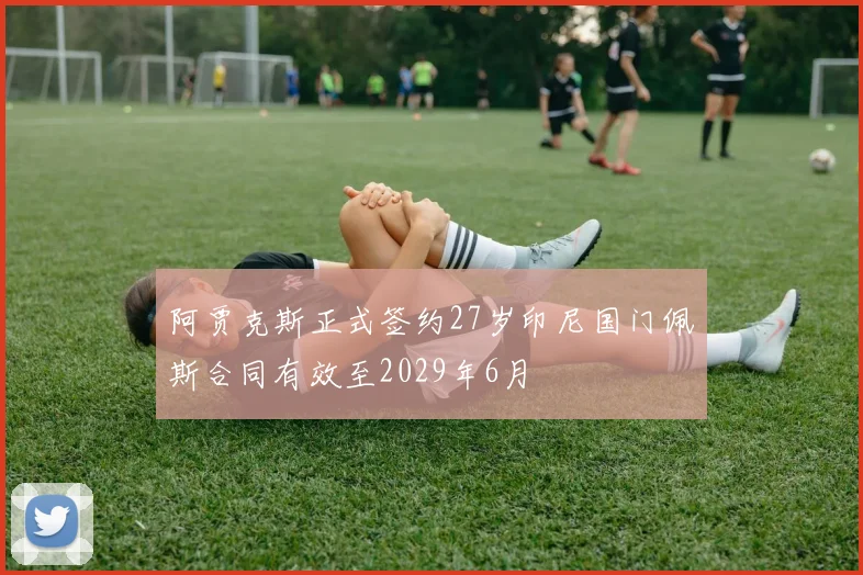阿贾克斯正式签约27岁印尼国门佩斯合同有效至2029年6月