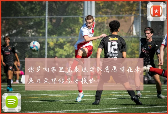 德罗向弗里克表达离队意愿将在未来几天评估各方报价