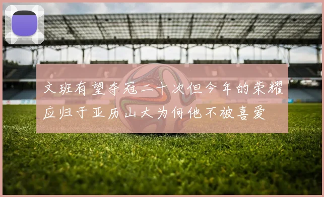 文班有望夺冠二十次但今年的荣耀应归于亚历山大为何他不被喜爱