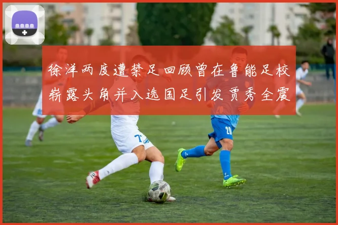 徐洋两度遭禁足回顾曾在鲁能足校崭露头角并入选国足引发贾秀全震惊