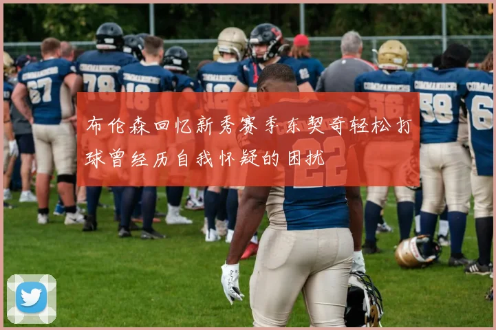 布伦森回忆新秀赛季东契奇轻松打球曾经历自我怀疑的困扰